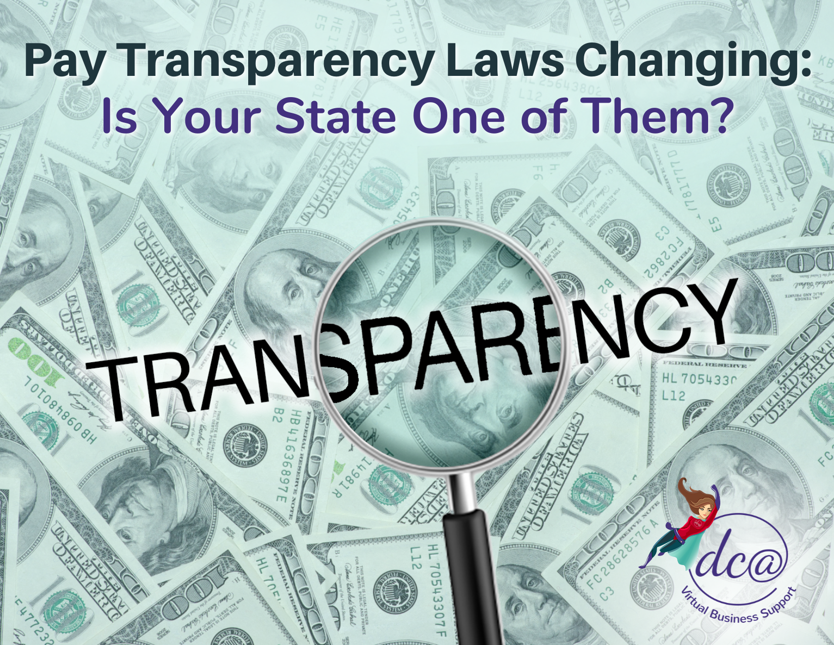 Pay Transparency Laws Changing: Is Your State One of Them. Image of a magnifying glass over the word 'Transparency' with a background made of $100 bills. DCA Virtual Business Support.